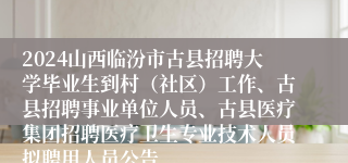 2024山西临汾市古县招聘大学毕业生到村（社区）工作、古县招聘事业单位人员、古县医疗集团招聘医疗卫生专业技术人员拟聘用人员公告