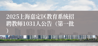 2025上海嘉定区教育系统招聘教师1031人公告（第一批）
