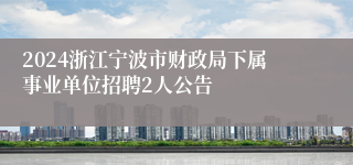 2024浙江宁波市财政局下属事业单位招聘2人公告