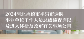 2024河北承德市平泉市选聘事业单位工作人员总成绩查询以及进入体检及政审有关事项公告