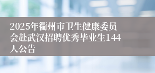 2025年衢州市卫生健康委员会赴武汉招聘优秀毕业生144人公告