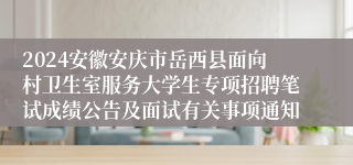 2024安徽安庆市岳西县面向村卫生室服务大学生专项招聘笔试成绩公告及面试有关事项通知