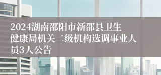 2024湖南邵阳市新邵县卫生健康局机关二级机构选调事业人员3人公告