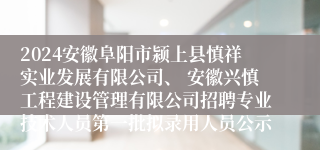 2024安徽阜阳市颍上县慎祥实业发展有限公司、 安徽兴慎工程建设管理有限公司招聘专业技术人员第一批拟录用人员公示