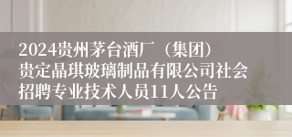 2024贵州茅台酒厂（集团）贵定晶琪玻璃制品有限公司社会招聘专业技术人员11人公告