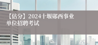 【估分】2024十堰郧西事业单位招聘考试