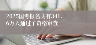 2025国考报名共有341.6万人通过了资格审查