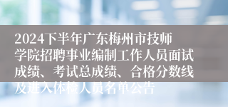2024下半年广东梅州市技师学院招聘事业编制工作人员面试成绩、考试总成绩、合格分数线及进入体检人员名单公告
