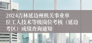 2024吉林延边州机关事业单位工人技术等级岗位考核（延边考区）成绩查询通知