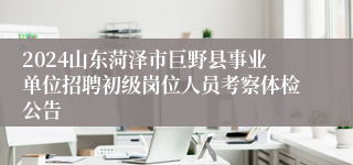 2024山东菏泽市巨野县事业单位招聘初级岗位人员考察体检公告