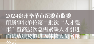 2024贵州毕节市纪委市监委所属事业单位第二批次“人才强市”暨高层次急需紧缺人才引进面试成绩及拟进入体检人员名单公示