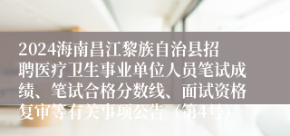 2024海南昌江黎族自治县招聘医疗卫生事业单位人员笔试成绩、笔试合格分数线、面试资格复审等有关事项公告（第4号）