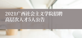 2021广西社会主义学院招聘高层次人才5人公告