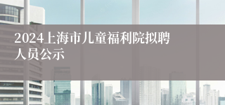 2024上海市儿童福利院拟聘人员公示