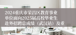 2024重庆市荣昌区教育事业单位面向2025届高校毕业生赴外招聘总成绩（武汉站）及重庆站考前温馨提示