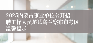 2025内蒙古事业单位公开招聘工作人员笔试乌兰察布市考区温馨提示
