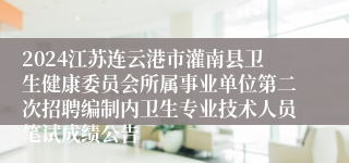 2024江苏连云港市灌南县卫生健康委员会所属事业单位第二次招聘编制内卫生专业技术人员笔试成绩公告
