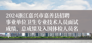 2024浙江嘉兴市嘉善县招聘事业单位卫生专业技术人员面试成绩、总成绩及入围体检人员名单