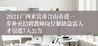 2021广西来宾市合山市进一步补充招聘教师岗位紧缺急需人才引进7人公告