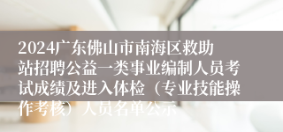 2024广东佛山市南海区救助站招聘公益一类事业编制人员考试成绩及进入体检（专业技能操作考核）人员名单公示