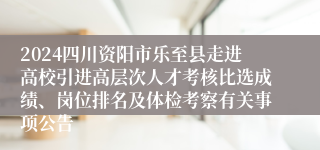 2024四川资阳市乐至县走进高校引进高层次人才考核比选成绩、岗位排名及体检考察有关事项公告