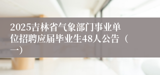 2025吉林省气象部门事业单位招聘应届毕业生48人公告（一）