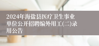 2024年海盐县医疗卫生事业单位公开招聘编外用工(二)录用公告