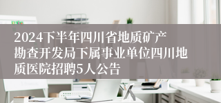 2024下半年四川省地质矿产勘查开发局下属事业单位四川地质医院招聘5人公告