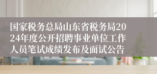 国家税务总局山东省税务局2024年度公开招聘事业单位工作人员笔试成绩发布及面试公告