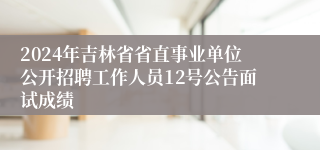 2024年吉林省省直事业单位公开招聘工作人员12号公告面试成绩