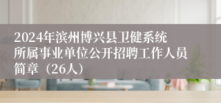 2024年滨州博兴县卫健系统所属事业单位公开招聘工作人员简章（26人）