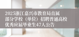 2025浙江嘉兴市教育局直属部分学校（单位）招聘普通高校优秀应届毕业生47人公告
