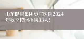 山东健康集团枣庄医院2024年秋季校园招聘33人！