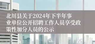 北川县关于2024年下半年事业单位公开招聘工作人员享受政策性加分人员的公示