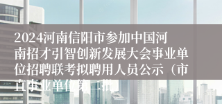 2024河南信阳市参加中国河南招才引智创新发展大会事业单位招聘联考拟聘用人员公示（市直事业单位第二批）