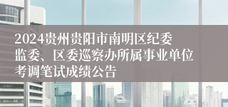 2024贵州贵阳市南明区纪委监委、区委巡察办所属事业单位考调笔试成绩公告