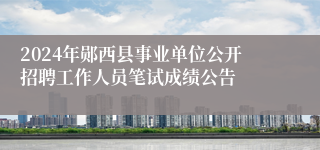 2024年郧西县事业单位公开招聘工作人员笔试成绩公告