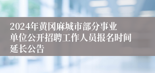 2024年黄冈麻城市部分事业单位公开招聘工作人员报名时间延长公告
