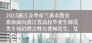2025浙江金华市兰溪市教育系统面向浙江省高校毕业生师范类专场招聘会暨公费师范生、复合型硕士师范生招聘会招聘15人公告
