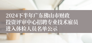 2024下半年广东佛山市财政投资评审中心招聘专业技术雇员进入体检人员名单公示