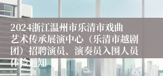 2024浙江温州市乐清市戏曲艺术传承展演中心（乐清市越剧团）招聘演员、演奏员入围人员体检通知