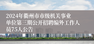 2024年衢州市市级机关事业单位第三期公开招聘编外工作人员75人公告