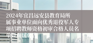 2024年宜昌远安县教育局所属事业单位面向优秀退役军人专项招聘教师资格初审合格人员名单暨面试公告