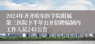 2024年齐齐哈尔医学院附属第三医院下半年公开招聘编制内工作人员243公告