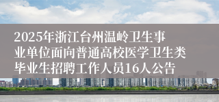 2025年浙江台州温岭卫生事业单位面向普通高校医学卫生类毕业生招聘工作人员16人公告