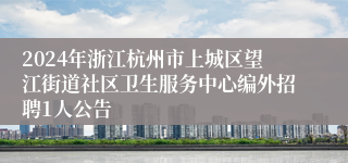 2024年浙江杭州市上城区望江街道社区卫生服务中心编外招聘1人公告