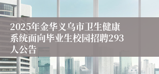 2025年金华义乌市卫生健康系统面向毕业生校园招聘293人公告