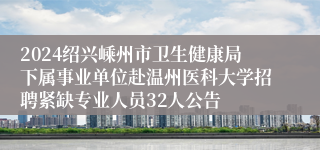 2024绍兴嵊州市卫生健康局下属事业单位赴温州医科大学招聘紧缺专业人员32人公告