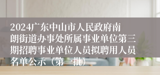 2024广东中山市人民政府南朗街道办事处所属事业单位第三期招聘事业单位人员拟聘用人员名单公示（第一批）