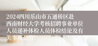 2024四川乐山市五通桥区赴西南财经大学考核招聘事业单位人员递补体检人员体检结论及有关事项公告